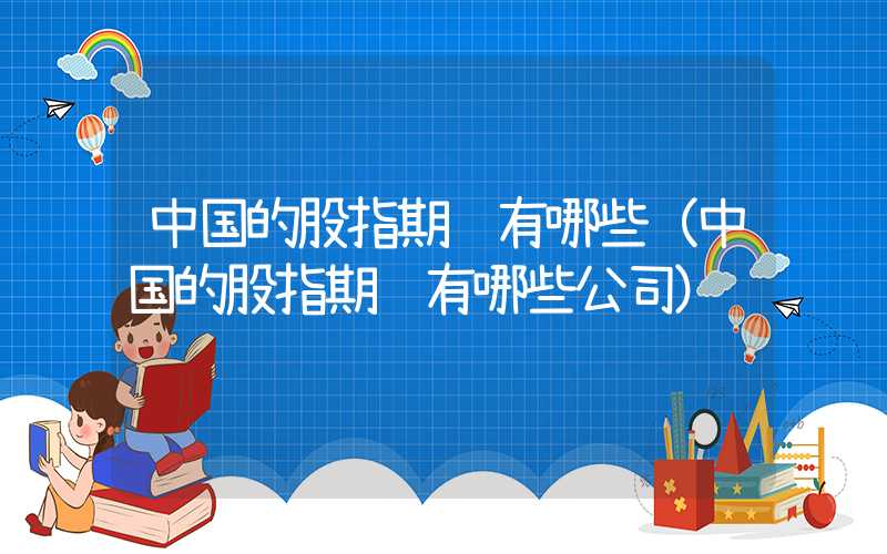 中国的股指期货有哪些（中国的股指期货有哪些公司）