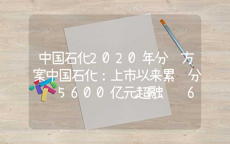 中国石化2020年分红方案中国石化：上市以来累计分红约5600亿元超融资额6倍