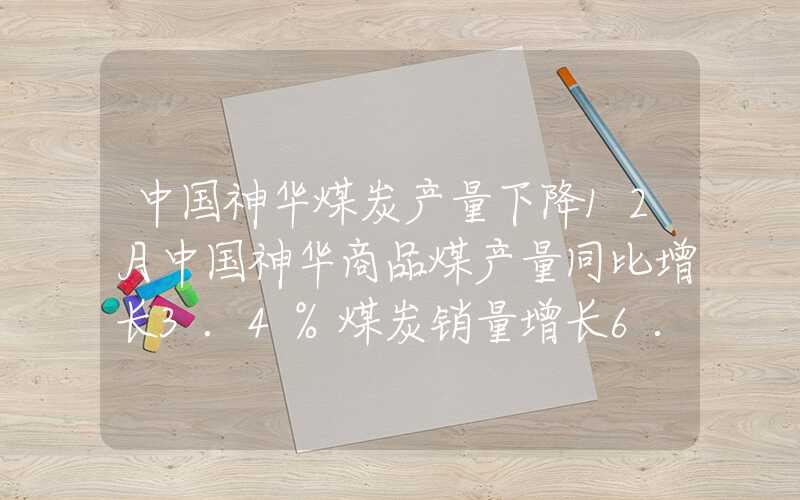 中国神华煤炭产量下降12月中国神华商品煤产量同比增长3.4%煤炭销量增长6.6%