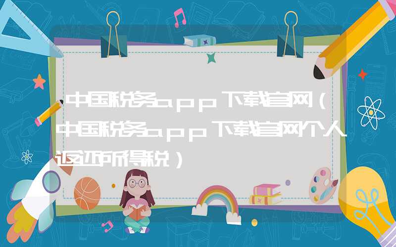 中国税务app下载官网（中国税务app下载官网个人返还所得税）