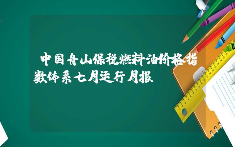 中国舟山保税燃料油价格指数体系七月运行月报