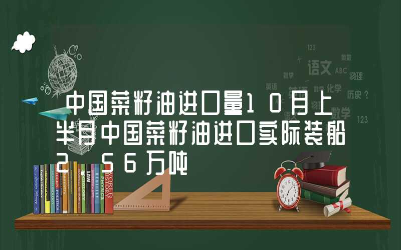 中国菜籽油进口量10月上半月中国菜籽油进口实际装船2.56万吨