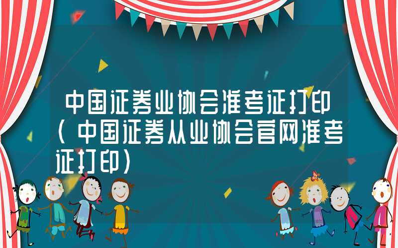 中国证券业协会准考证打印（中国证券从业协会官网准考证打印）