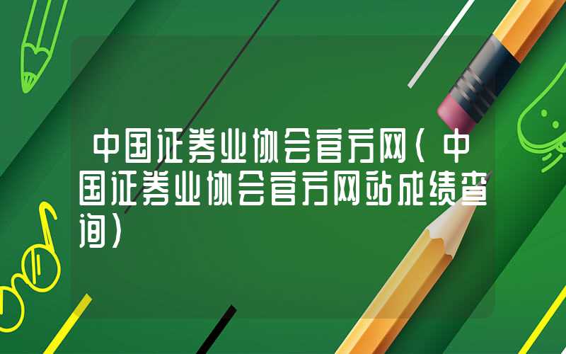 中国证券业协会官方网（中国证券业协会官方网站成绩查询）