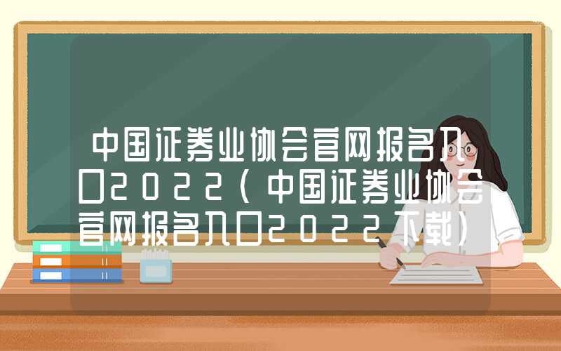 中国证券业协会官网报名入口2022（中国证券业协会官网报名入口2022下载）