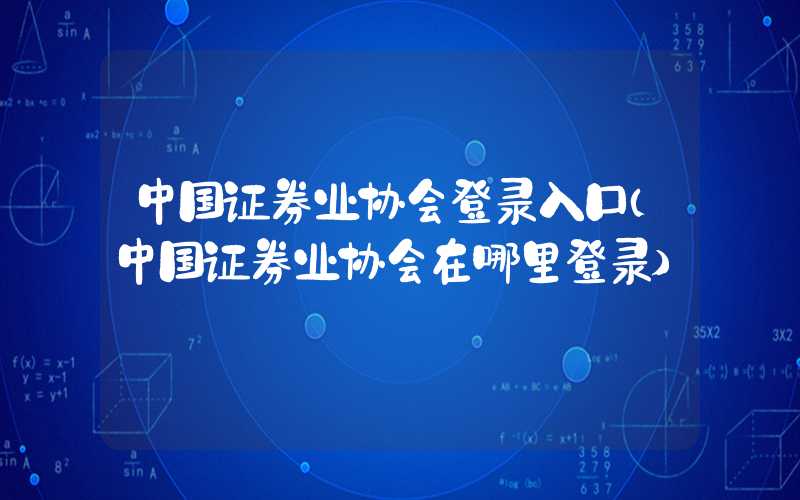 中国证券业协会登录入口（中国证券业协会在哪里登录）