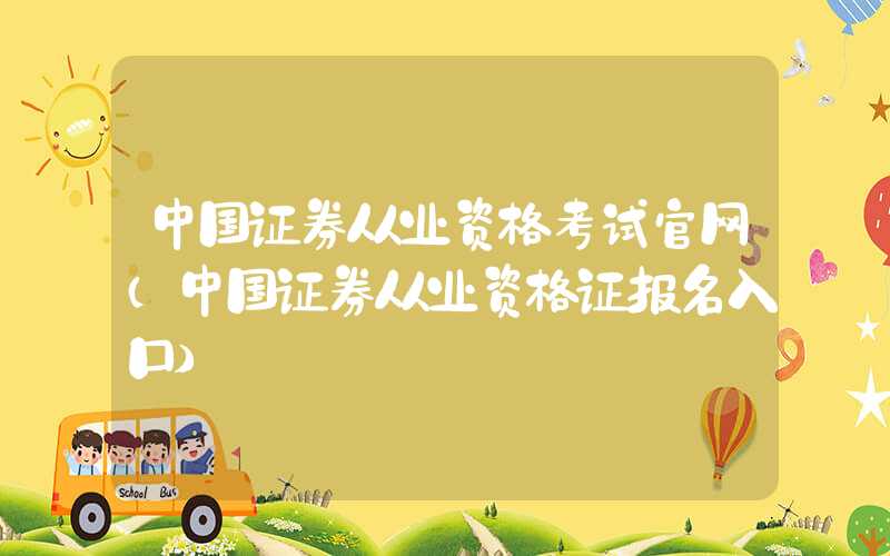 中国证券从业资格考试官网（中国证券从业资格证报名入口）