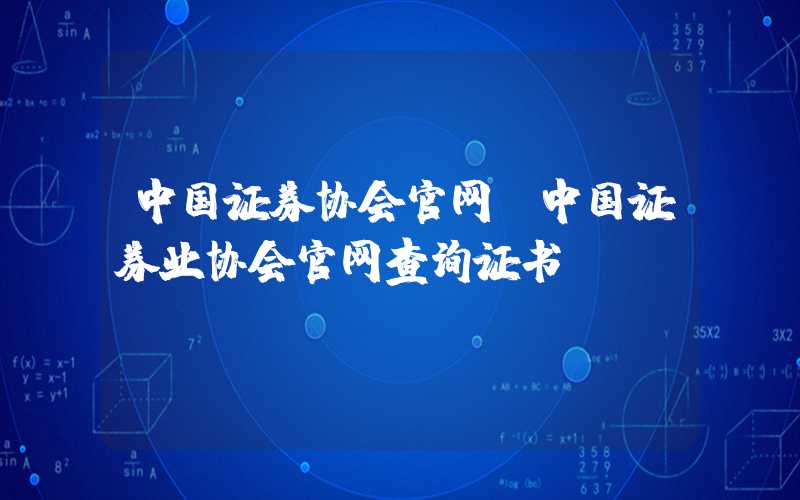 中国证券协会官网（中国证券业协会官网查询证书）