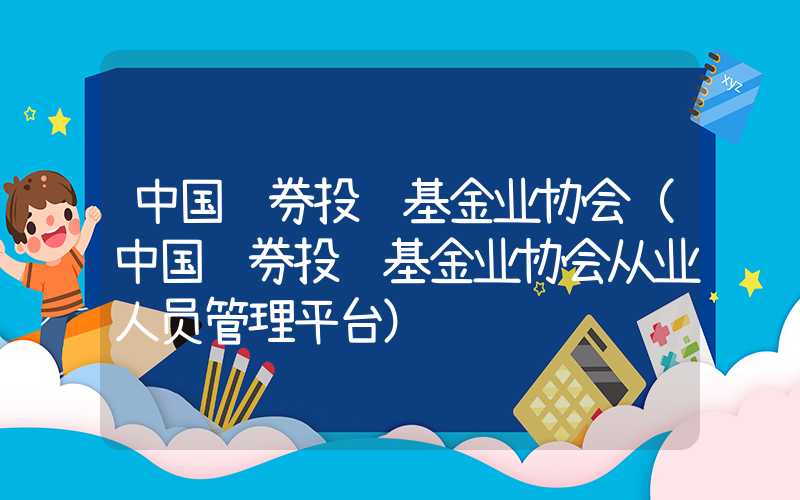 中国证券投资基金业协会（中国证券投资基金业协会从业人员管理平台）