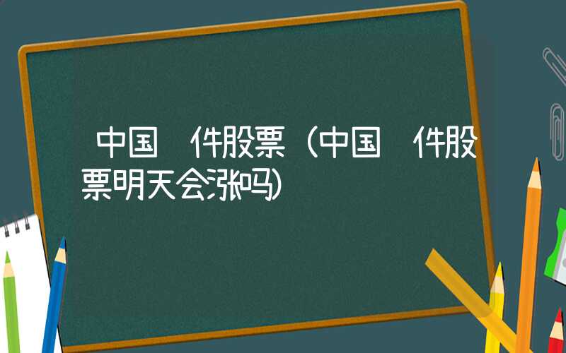 中国软件股票（中国软件股票明天会涨吗）