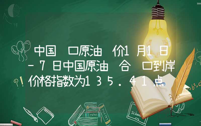 中国进口原油运价1月1日-7日中国原油综合进口到岸价格指数为135.41点