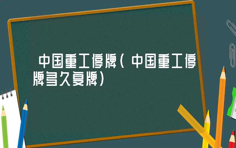 中国重工停牌（中国重工停牌多久复牌）