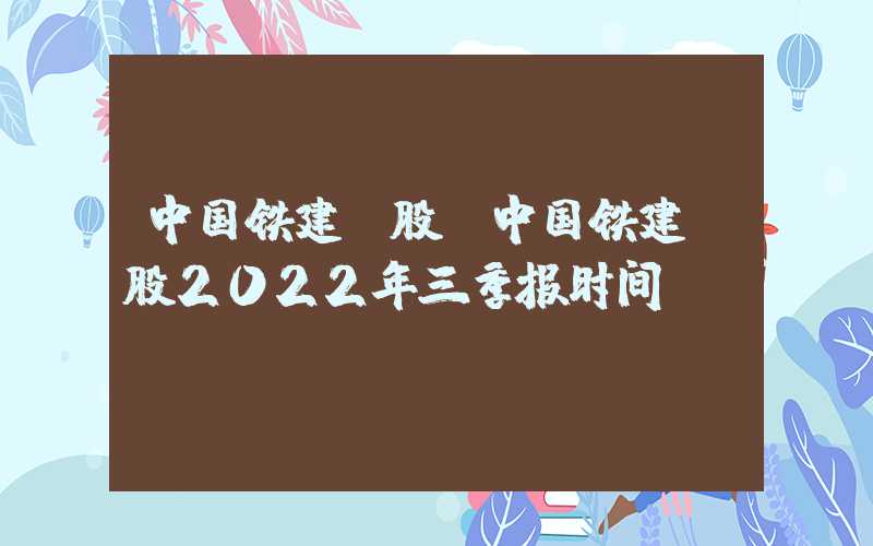 中国铁建h股（中国铁建H股2022年三季报时间）