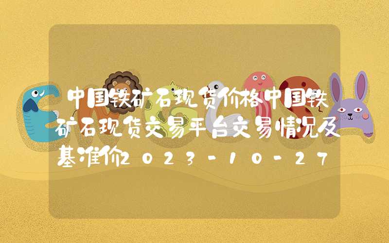 中国铁矿石现货价格中国铁矿石现货交易平台交易情况及基准价2023-10-27