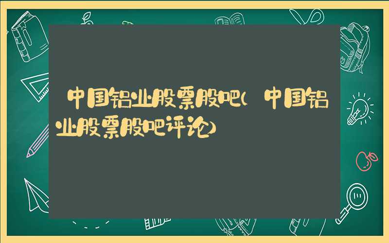 中国铝业股票股吧（中国铝业股票股吧评论）