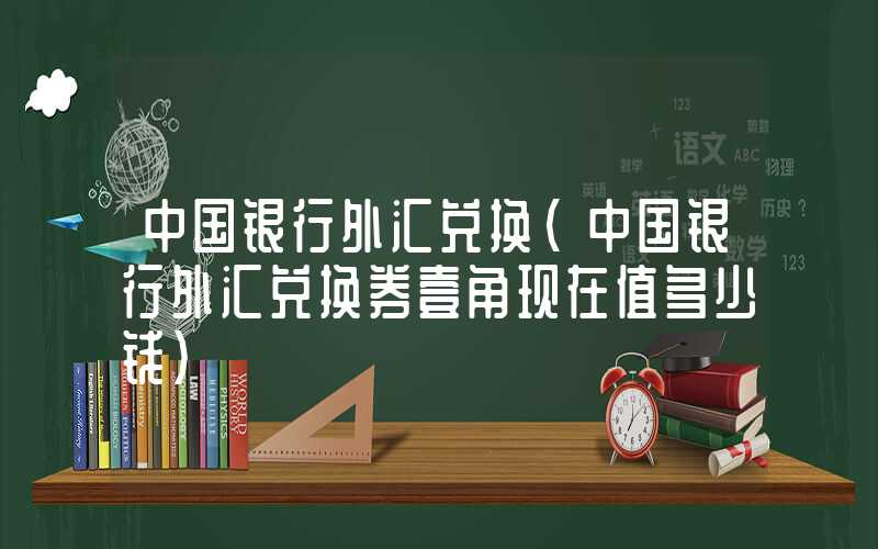 中国银行外汇兑换（中国银行外汇兑换券壹角现在值多少钱）