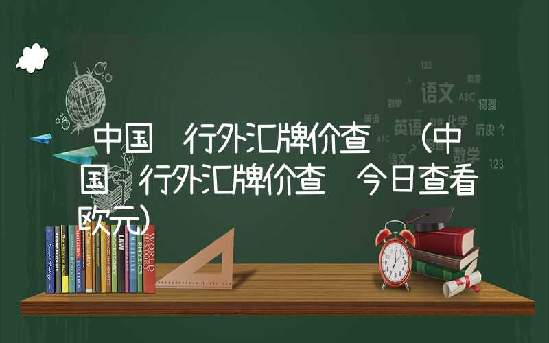 中国银行外汇牌价查询（中国银行外汇牌价查询今日查看欧元）