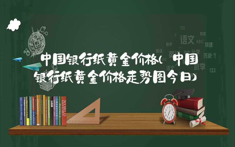 中国银行纸黄金价格（中国银行纸黄金价格走势图今日）