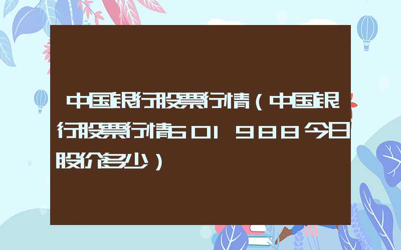 中国银行股票行情（中国银行股票行情601988今日股价多少）