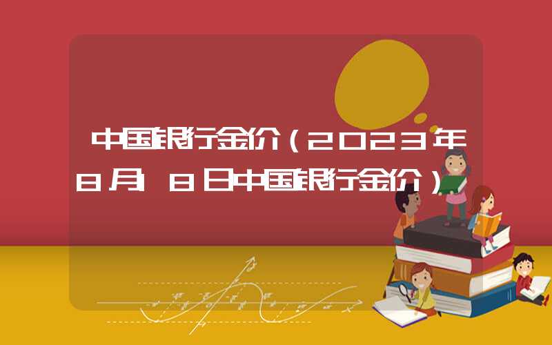 中国银行金价（2023年8月18日中国银行金价）