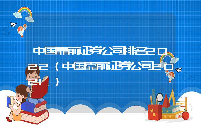 中国靠前证券公司排名2022（中国靠前证券公司2021）