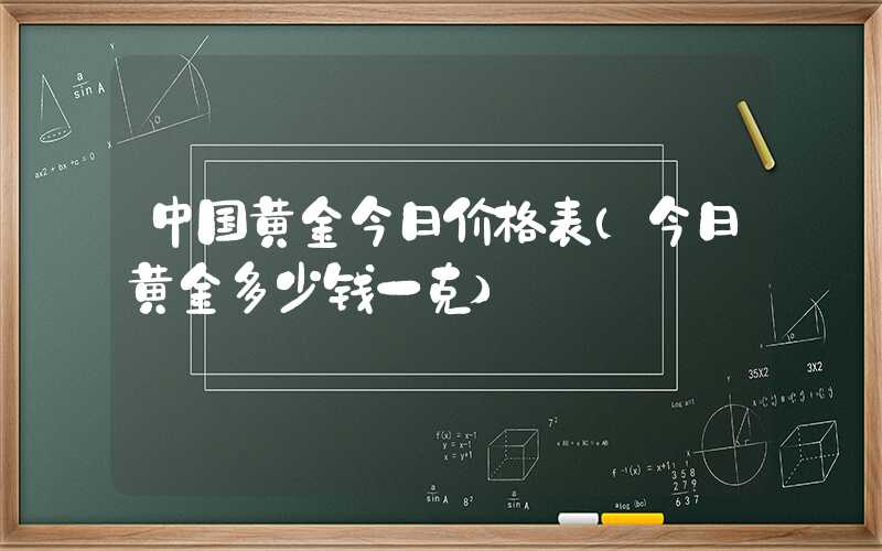 中国黄金今日价格表（今日黄金多少钱一克）
