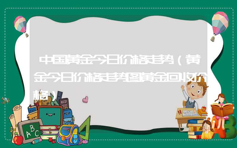 中国黄金今日价格走势（黄金今日价格走势图黄金回收价格）