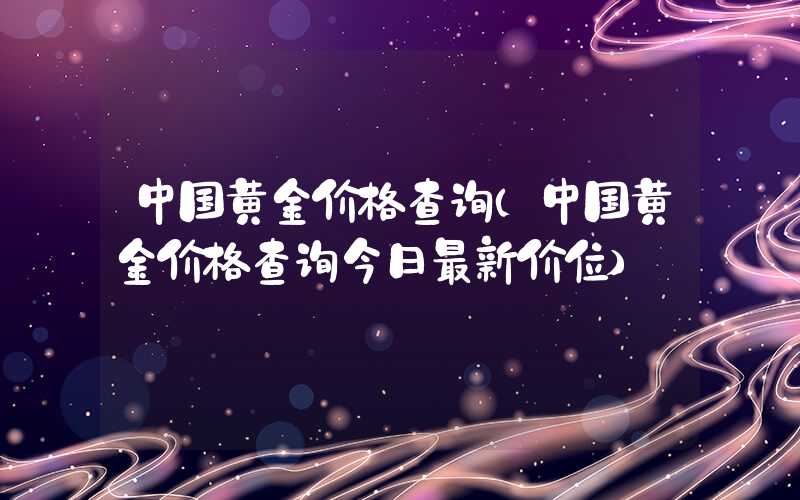 中国黄金价格查询（中国黄金价格查询今日最新价位）