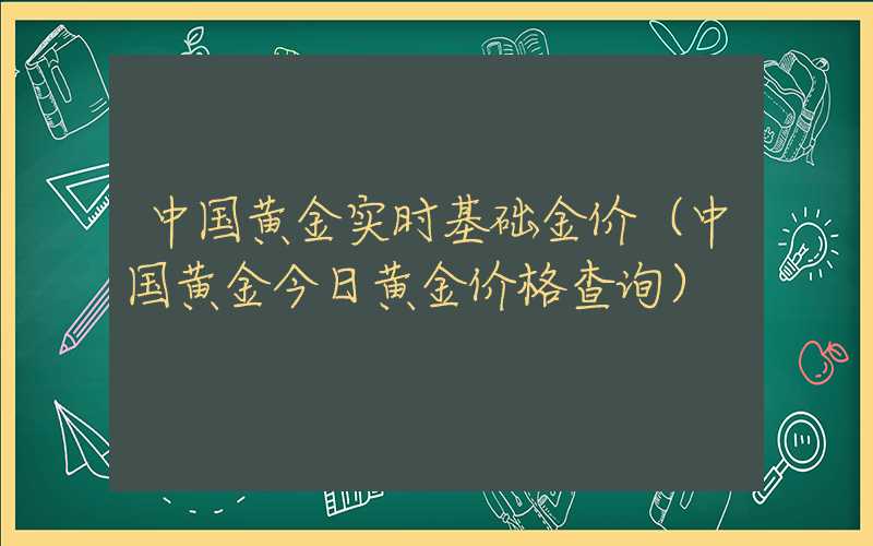 中国黄金实时基础金价（中国黄金今日黄金价格查询）