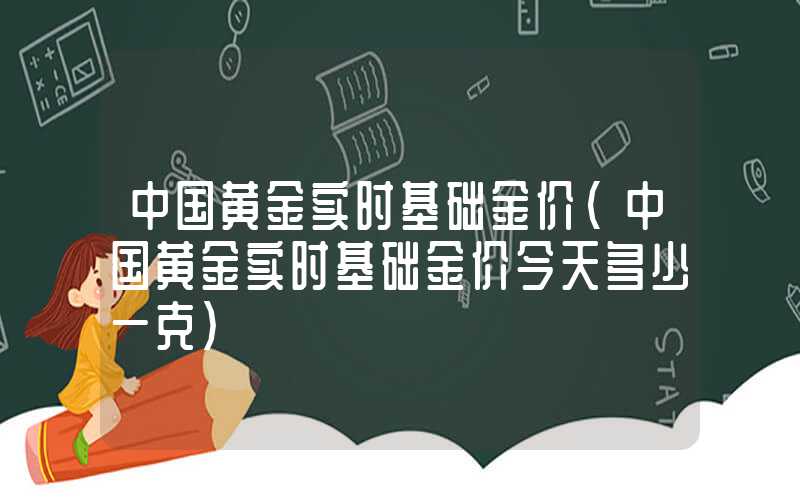 中国黄金实时基础金价（中国黄金实时基础金价今天多少一克）