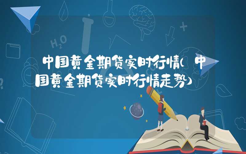 中国黄金期货实时行情（中国黄金期货实时行情走势）