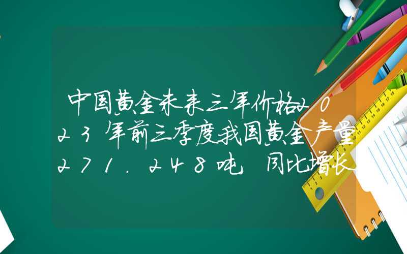 中国黄金未来三年价格2023年前三季度我国黄金产量271.248吨，同比增长0.47%