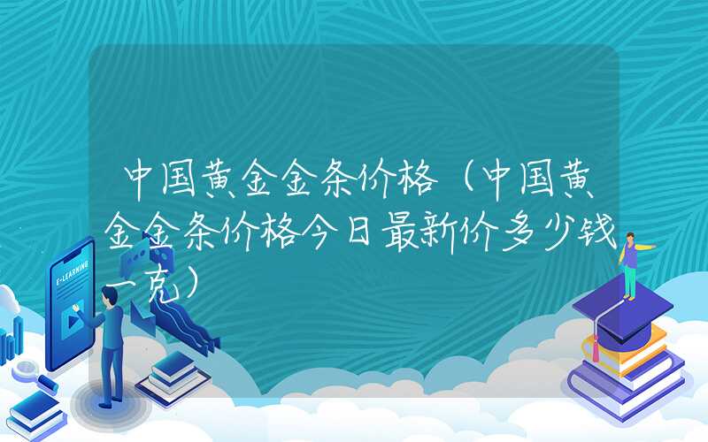 中国黄金金条价格（中国黄金金条价格今日最新价多少钱一克）