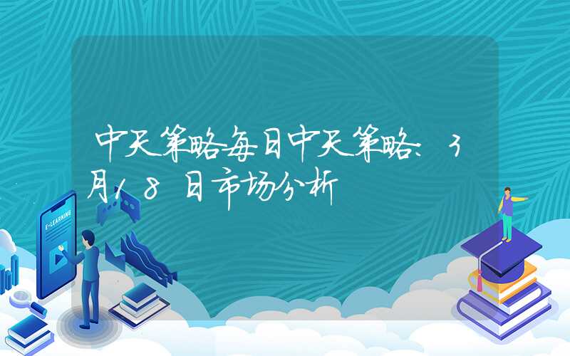 中天策略每日中天策略:3月18日市场分析