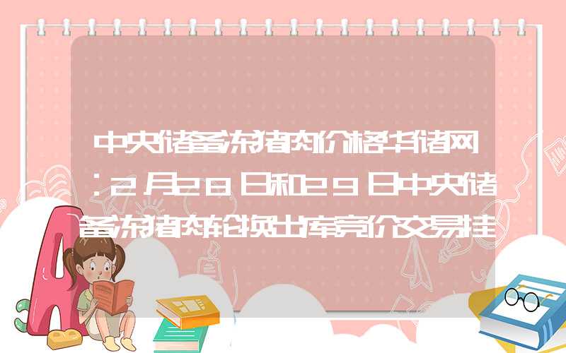 中央储备冻猪肉价格华储网：2月28日和29日中央储备冻猪肉轮换出库竞价交易挂牌0.91万吨