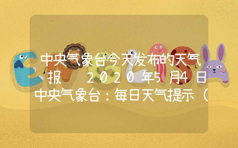 中央气象台今天发布的天气预报视频2020年5月4日中央气象台：每日天气提示（2024年05月03日）