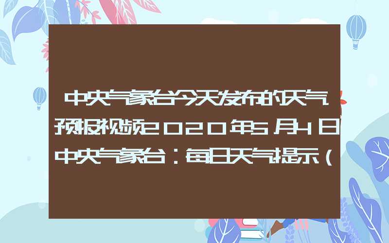 中央气象台今天发布的天气预报视频2020年5月4日中央气象台：每日天气提示（2024年05月04日）