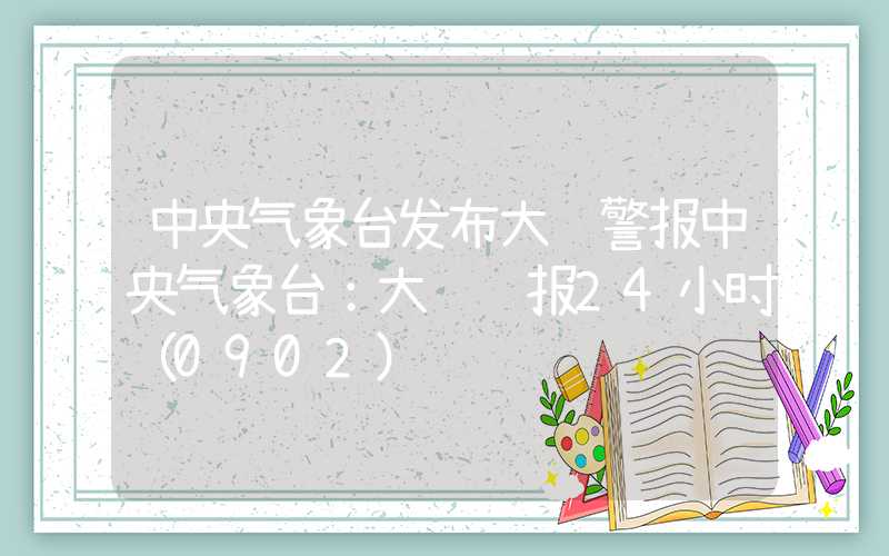 中央气象台发布大风警报中央气象台：大风预报24小时（0902）