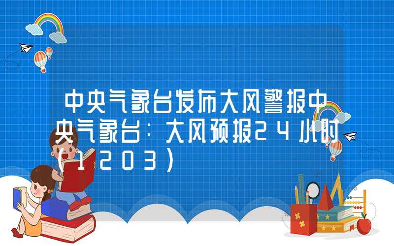 中央气象台发布大风警报中央气象台：大风预报24小时（1203）