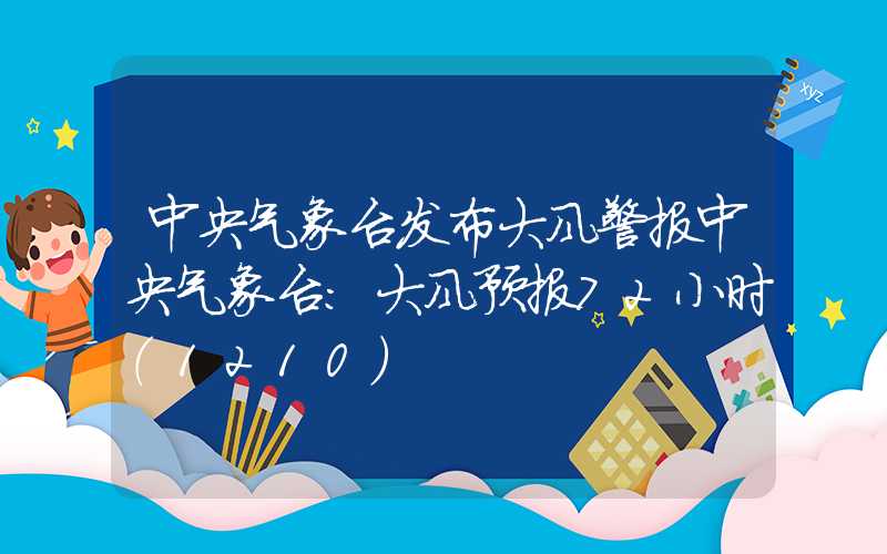 中央气象台发布大风警报中央气象台：大风预报72小时（1210）