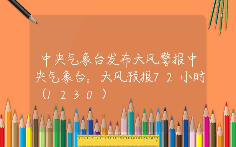 中央气象台发布大风警报中央气象台：大风预报72小时（1230）