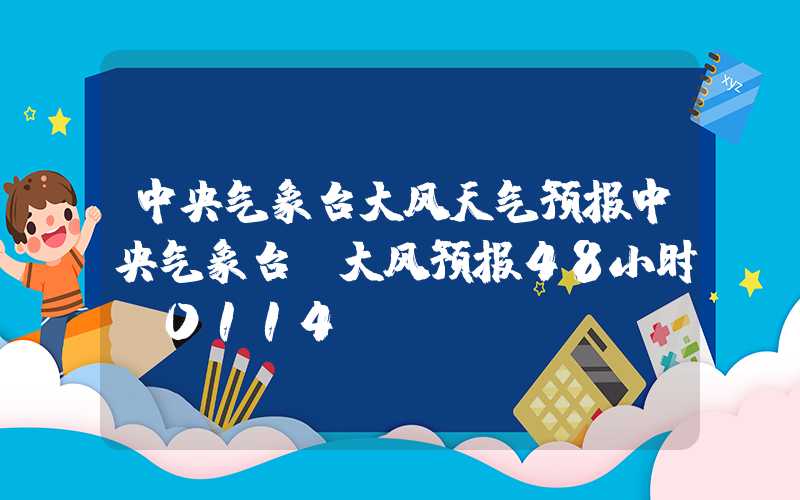 中央气象台大风天气预报中央气象台：大风预报48小时（0114）