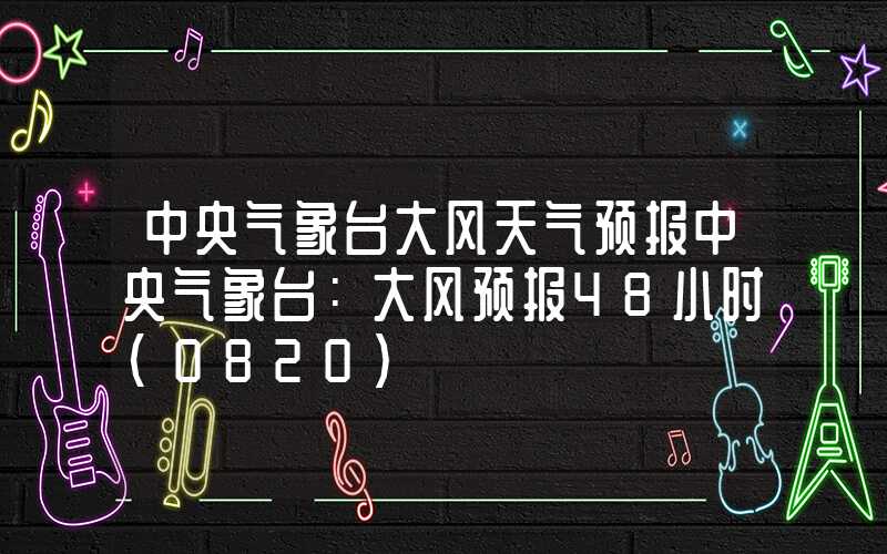 中央气象台大风天气预报中央气象台：大风预报48小时（0820）