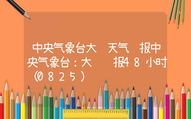 中央气象台大风天气预报中央气象台：大风预报48小时（0825）