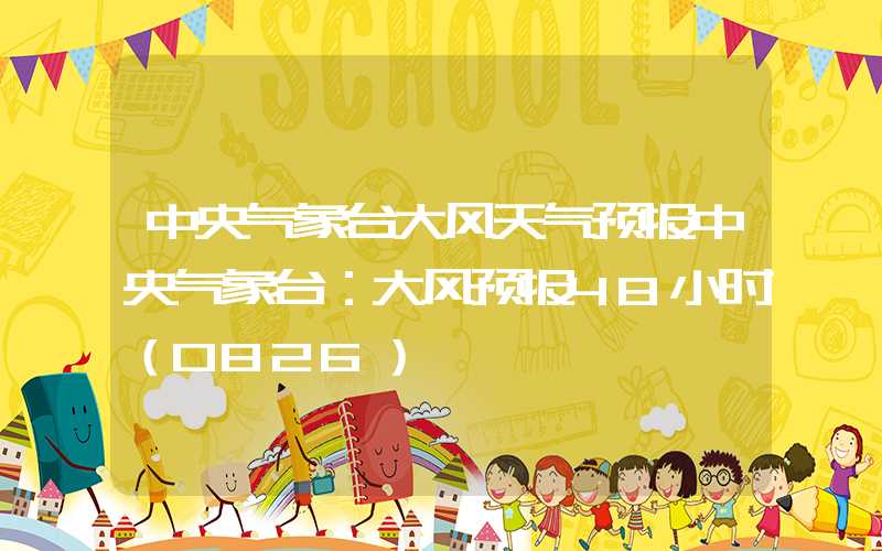 中央气象台大风天气预报中央气象台：大风预报48小时（0826）