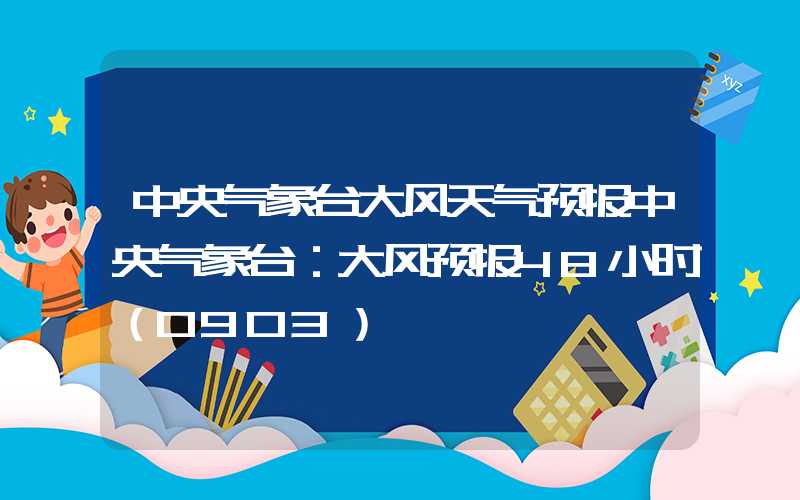 中央气象台大风天气预报中央气象台：大风预报48小时（0903）