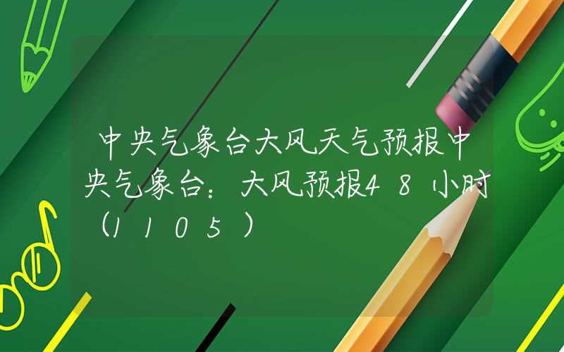 中央气象台大风天气预报中央气象台：大风预报48小时（1105）