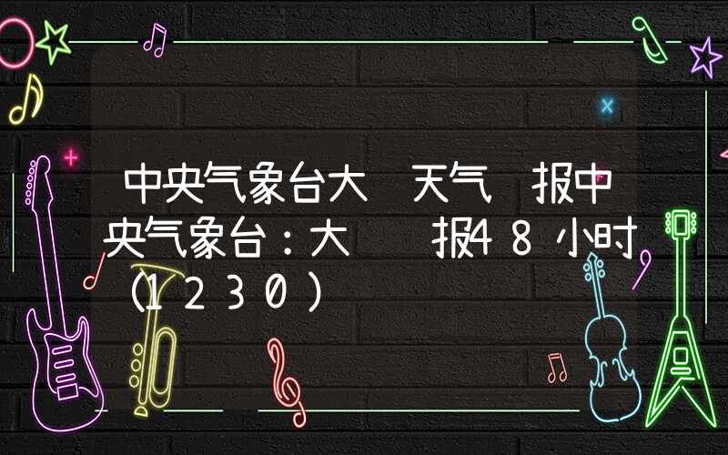 中央气象台大风天气预报中央气象台：大风预报48小时（1230）