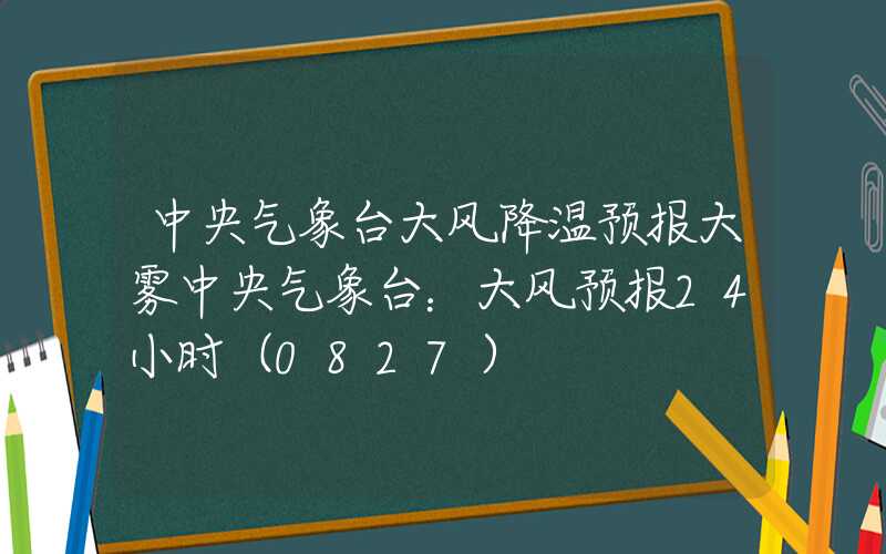 中央气象台大风降温预报大雾中央气象台：大风预报24小时（0827）