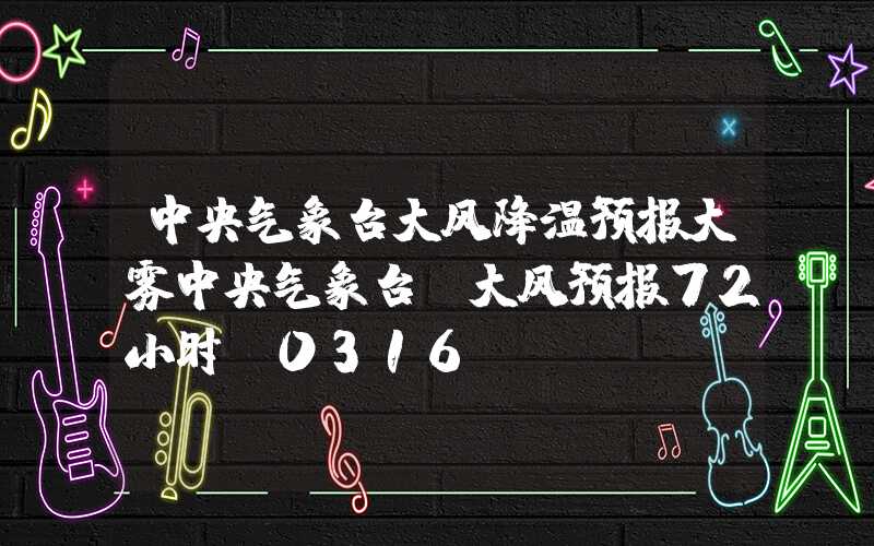 中央气象台大风降温预报大雾中央气象台：大风预报72小时（0316）